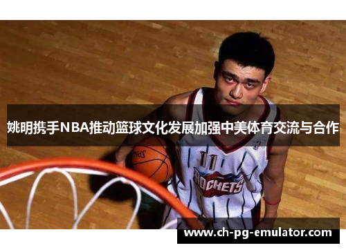 姚明携手NBA推动篮球文化发展加强中美体育交流与合作