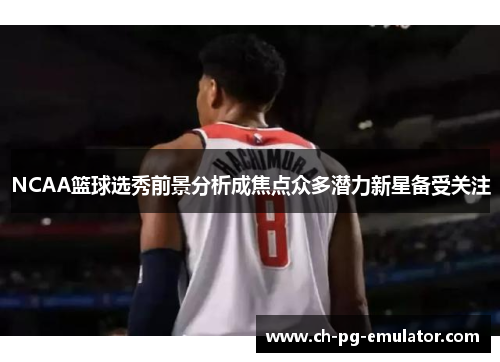 NCAA篮球选秀前景分析成焦点众多潜力新星备受关注