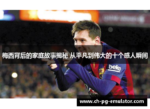 梅西背后的家庭故事揭秘 从平凡到伟大的十个感人瞬间