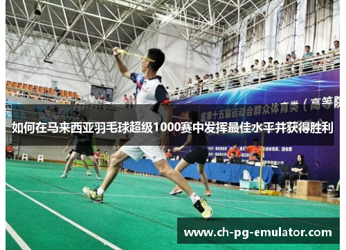 如何在马来西亚羽毛球超级1000赛中发挥最佳水平并获得胜利