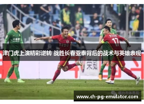 津门虎上演精彩逆转 战胜长春亚泰背后的战术与英雄表现