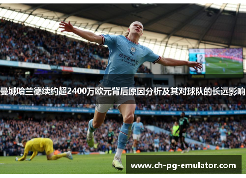 曼城哈兰德续约超2400万欧元背后原因分析及其对球队的长远影响