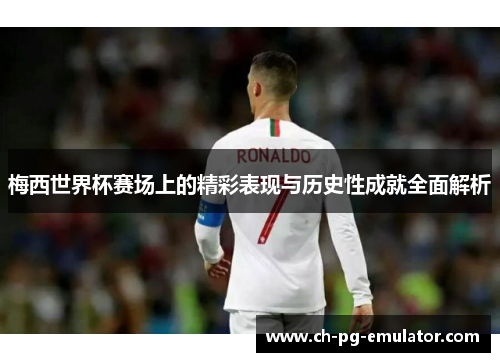 梅西世界杯赛场上的精彩表现与历史性成就全面解析
