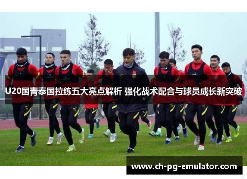 U20国青泰国拉练五大亮点解析 强化战术配合与球员成长新突破