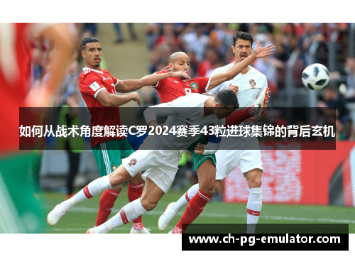如何从战术角度解读C罗2024赛季43粒进球集锦的背后玄机