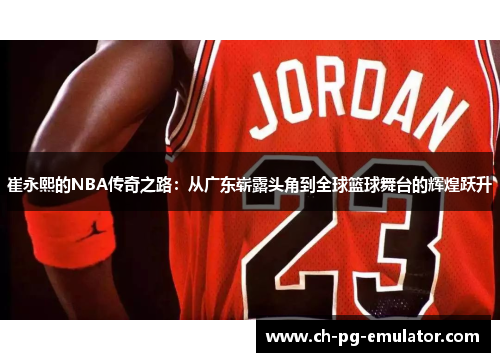 崔永熙的NBA传奇之路：从广东崭露头角到全球篮球舞台的辉煌跃升