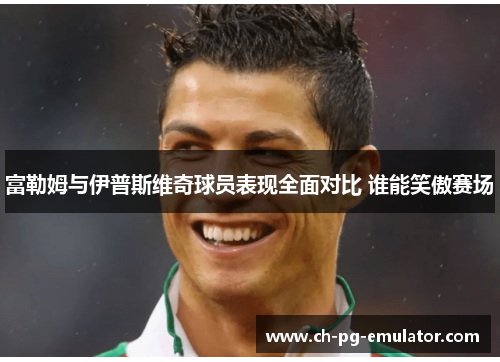 富勒姆与伊普斯维奇球员表现全面对比 谁能笑傲赛场