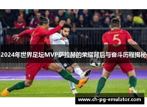 2024年世界足坛MVP萨拉赫的荣耀背后与奋斗历程揭秘