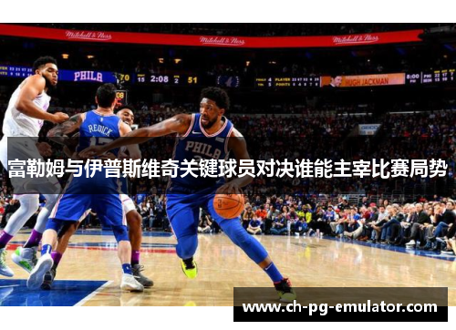 富勒姆与伊普斯维奇关键球员对决谁能主宰比赛局势