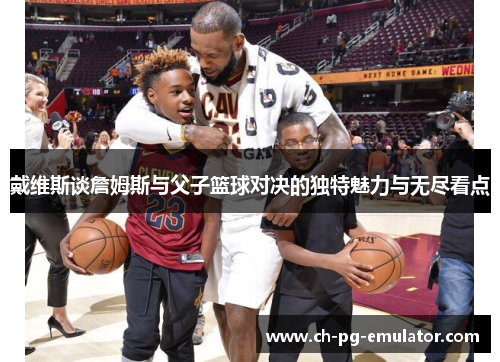 戴维斯谈詹姆斯与父子篮球对决的独特魅力与无尽看点