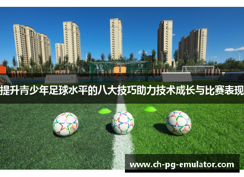 提升青少年足球水平的八大技巧助力技术成长与比赛表现