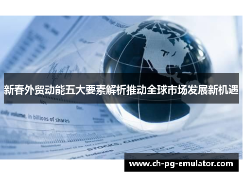 新春外贸动能五大要素解析推动全球市场发展新机遇