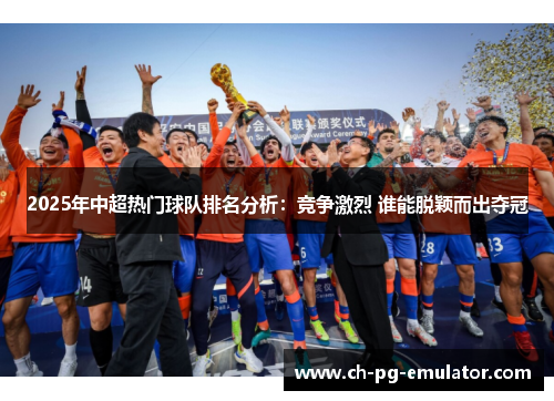 2025年中超热门球队排名分析：竞争激烈 谁能脱颖而出夺冠