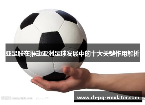 亚足联在推动亚洲足球发展中的十大关键作用解析