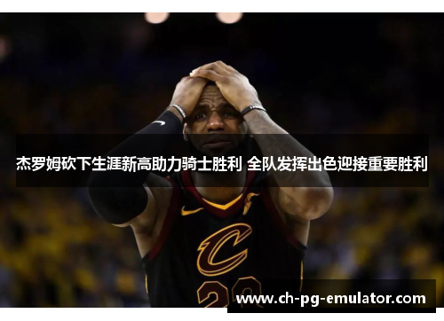 杰罗姆砍下生涯新高助力骑士胜利 全队发挥出色迎接重要胜利