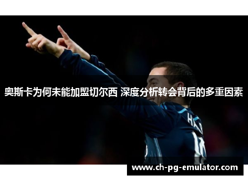 奥斯卡为何未能加盟切尔西 深度分析转会背后的多重因素