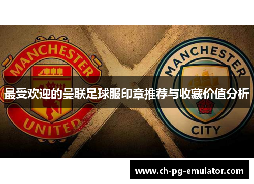 最受欢迎的曼联足球服印章推荐与收藏价值分析