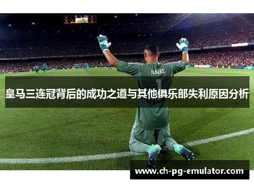 皇马三连冠背后的成功之道与其他俱乐部失利原因分析