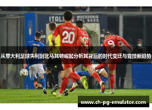 从意大利足球失利到北马其顿崛起分析其背后的时代变迁与竞技新趋势