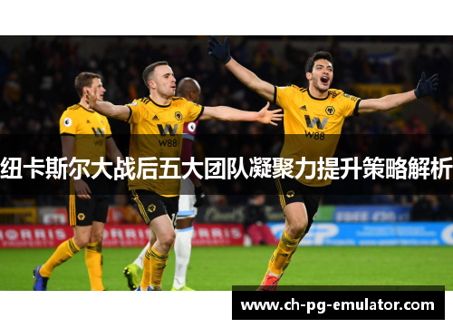 纽卡斯尔大战后五大团队凝聚力提升策略解析