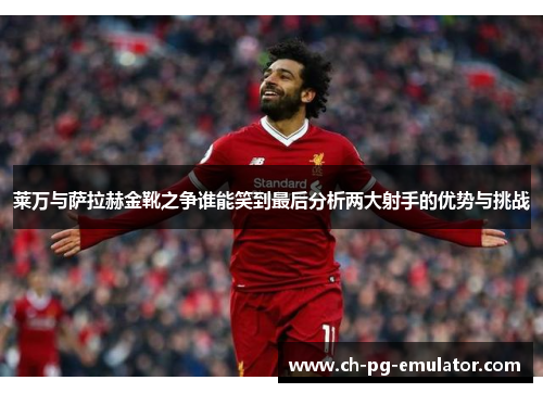 莱万与萨拉赫金靴之争谁能笑到最后分析两大射手的优势与挑战