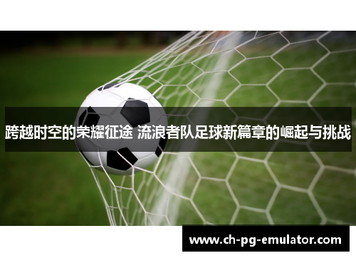 跨越时空的荣耀征途 流浪者队足球新篇章的崛起与挑战