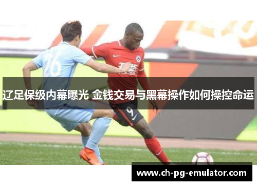 辽足保级内幕曝光 金钱交易与黑幕操作如何操控命运