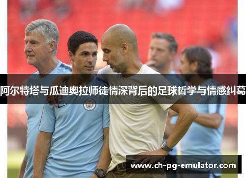 阿尔特塔与瓜迪奥拉师徒情深背后的足球哲学与情感纠葛