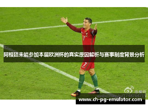 阿根廷未能参加本届欧洲杯的真实原因解析与赛事制度背景分析