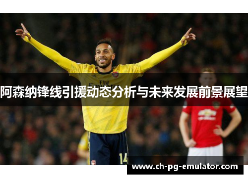 阿森纳锋线引援动态分析与未来发展前景展望