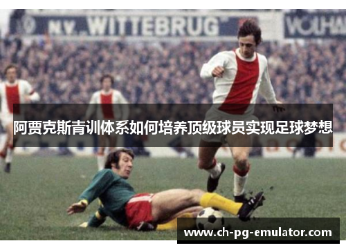阿贾克斯青训体系如何培养顶级球员实现足球梦想