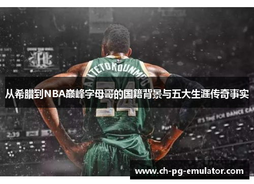 从希腊到NBA巅峰字母哥的国籍背景与五大生涯传奇事实