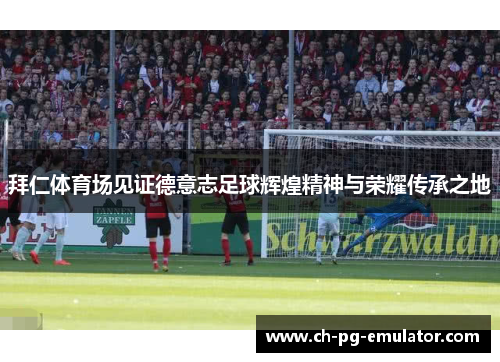 拜仁体育场见证德意志足球辉煌精神与荣耀传承之地