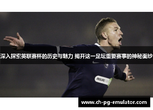 深入探索英联赛杯的历史与魅力 揭开这一足坛重要赛事的神秘面纱