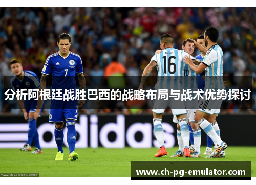 分析阿根廷战胜巴西的战略布局与战术优势探讨