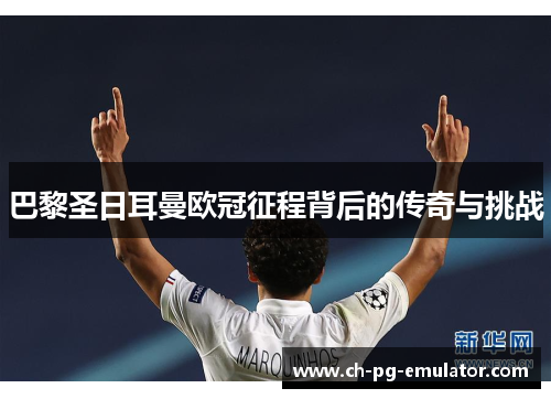 巴黎圣日耳曼欧冠征程背后的传奇与挑战 巴黎圣日耳曼欧冠征程背后的传奇与挑战