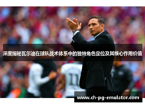 深度揭秘瓦尔迪在球队战术体系中的独特角色定位及其核心作用价值 深度揭秘瓦尔迪在球队战术体系中的独特角色定位及其核心作用价值