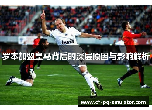 罗本加盟皇马背后的深层原因与影响解析
