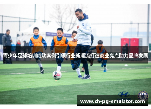 青少年足球培训成功案例引领行业新潮流打造商业亮点助力品牌发展