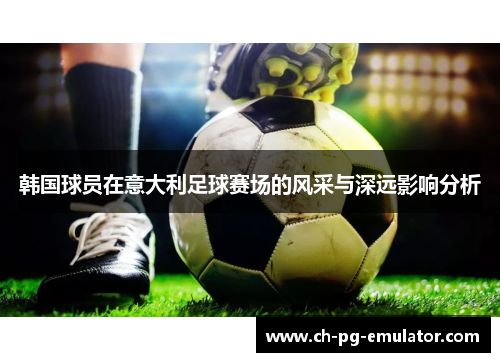 韩国球员在意大利足球赛场的风采与深远影响分析