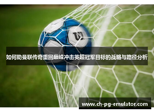 如何助曼联传奇重回巅峰冲击英超冠军目标的战略与路径分析