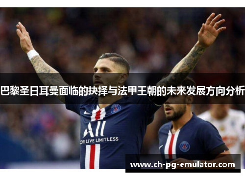 巴黎圣日耳曼面临的抉择与法甲王朝的未来发展方向分析