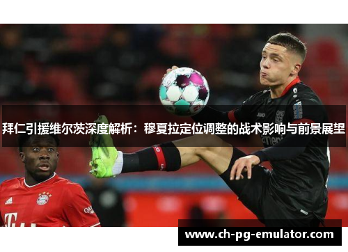 拜仁引援维尔茨深度解析:穆夏拉定位调整的战术影响与前景展望 拜仁引援维尔茨深度解析:穆夏拉定位调整的战术影响与前景展望