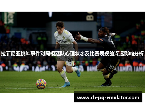 拉菲尼亚挑衅事件对阿根廷队心理状态及比赛表现的深远影响分析
