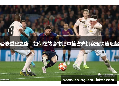 曼联重建之路：如何在转会市场中抢占先机实现快速崛起