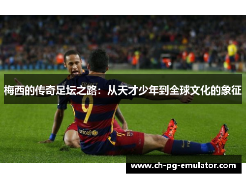 梅西的传奇足坛之路：从天才少年到全球文化的象征