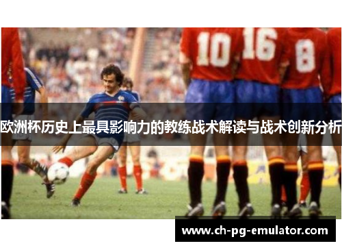 欧洲杯历史上最具影响力的教练战术解读与战术创新分析
