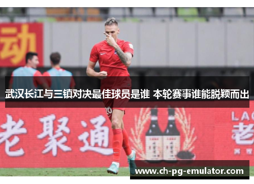 武汉长江与三镇对决最佳球员是谁 本轮赛事谁能脱颖而出