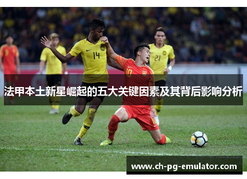 法甲本土新星崛起的五大关键因素及其背后影响分析
