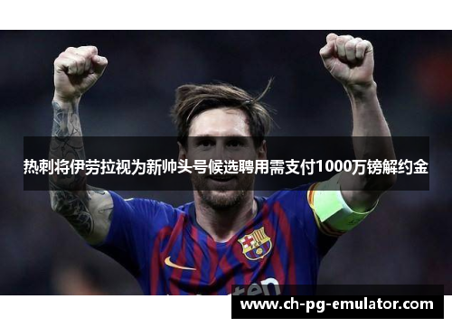 热刺将伊劳拉视为新帅头号候选聘用需支付1000万镑解约金 热刺将伊劳拉视为新帅头号候选聘用需支付1000万镑解约金
